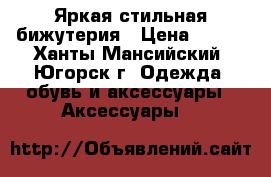 Яркая стильная бижутерия › Цена ­ 100 - Ханты-Мансийский, Югорск г. Одежда, обувь и аксессуары » Аксессуары   